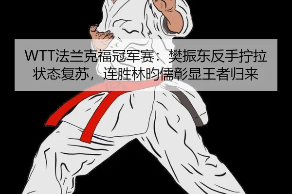 WTT法兰克福冠军赛：樊振东反手拧拉状态复苏，连胜林昀儒彰显王者归来